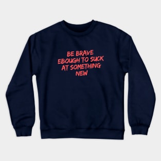 BE BRAVE ENOUGH TO SUCK AT SOMETHING NEW Crewneck Sweatshirt